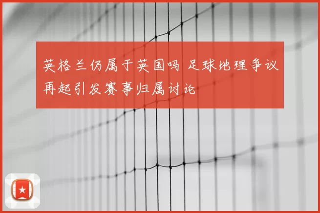英格兰仍属于英国吗 足球地理争议再起引发赛事归属讨论