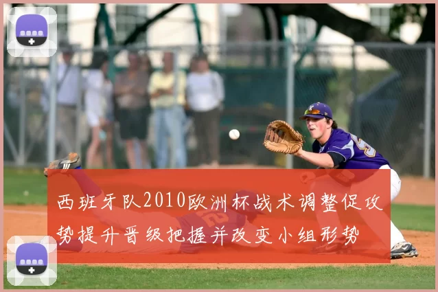 西班牙队2010欧洲杯战术调整促攻势提升晋级把握并改变小组形势