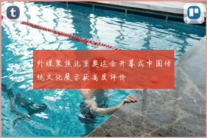 外媒聚焦北京奥运会开幕式中国传统文化展示获高度评价