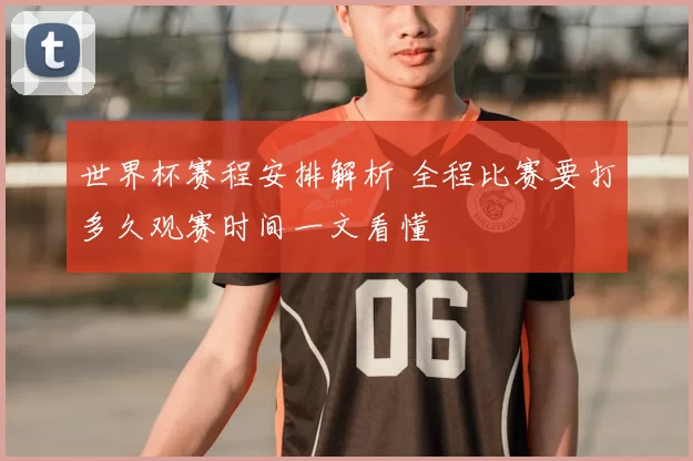 世界杯赛程安排解析 全程比赛要打多久观赛时间一文看懂