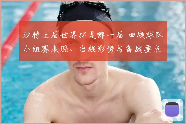 沙特上届世界杯是哪一届 回顾球队小组赛表现、出线形势与备战要点