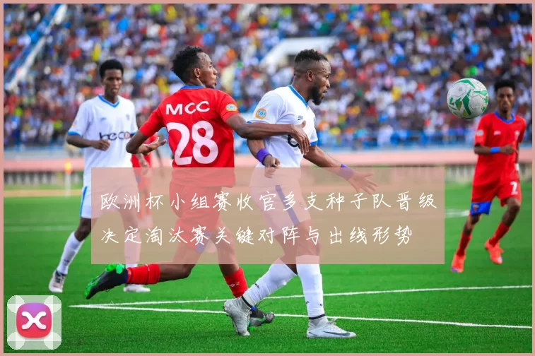 欧洲杯小组赛收官多支种子队晋级决定淘汰赛关键对阵与出线形势