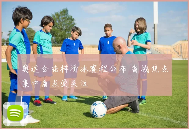 奥运会花样滑冰赛程公布 备战焦点集中看点受关注