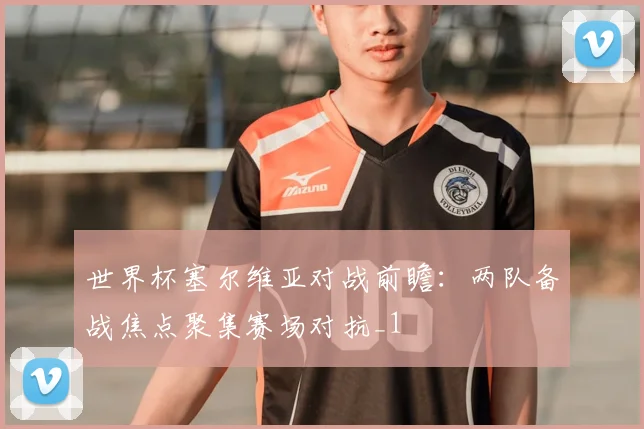 世界杯塞尔维亚对战前瞻：两队备战焦点聚集赛场对抗_1