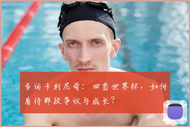 专访卡利尼奇：回首世界杯，如何看待那段争议与成长？