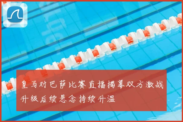 皇马对巴萨比赛直播揭幕双方激战升级后续悬念持续升温