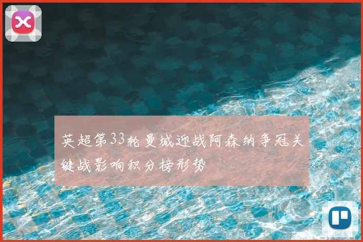 英超第33轮曼城迎战阿森纳争冠关键战影响积分榜形势