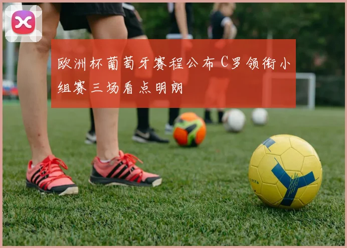 欧洲杯葡萄牙赛程公布 C罗领衔小组赛三场看点明朗