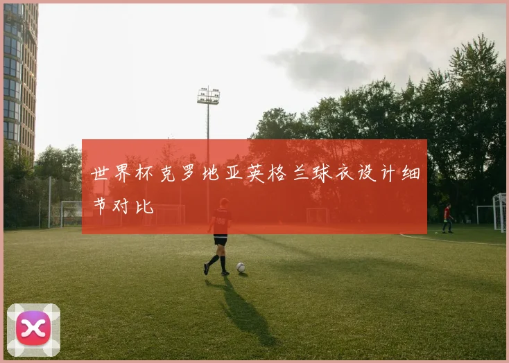 世界杯克罗地亚英格兰球衣设计细节对比