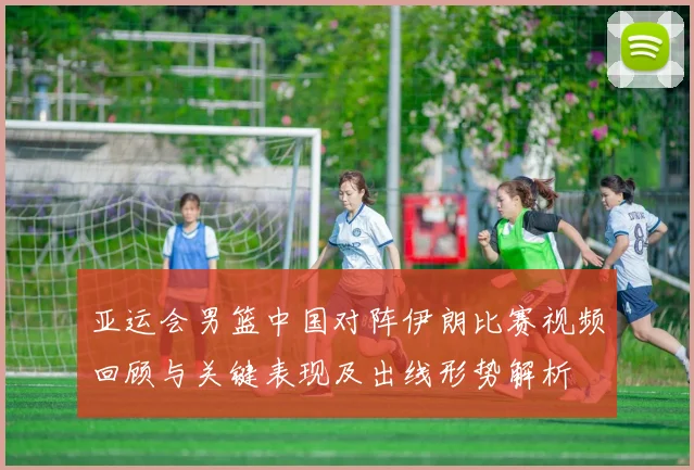 亚运会男篮中国对阵伊朗比赛视频回顾与关键表现及出线形势解析