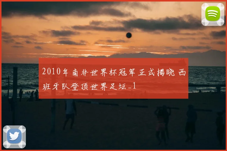 2010年南非世界杯冠军正式揭晓 西班牙队登顶世界足坛_1