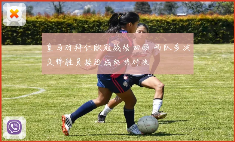皇马对拜仁欧冠战绩回顾 两队多次交锋胜负接近成经典对决
