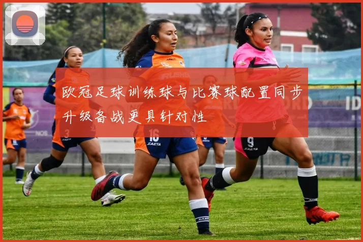 欧冠足球训练球与比赛球配置同步升级备战更具针对性