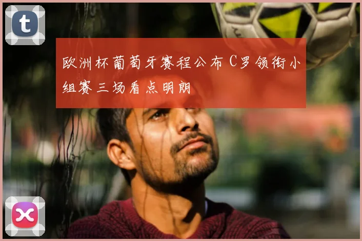 欧洲杯葡萄牙赛程公布 C罗领衔小组赛三场看点明朗
