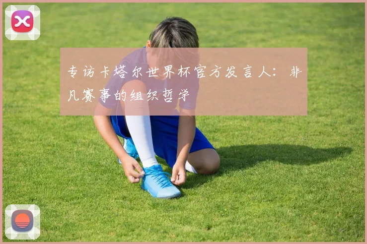 专访卡塔尔世界杯官方发言人：非凡赛事的组织哲学