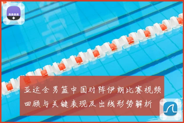 亚运会男篮中国对阵伊朗比赛视频回顾与关键表现及出线形势解析