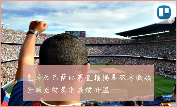 皇马对巴萨比赛直播揭幕双方激战升级后续悬念持续升温