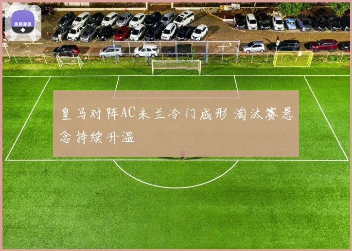 皇马对阵AC米兰冷门成形 淘汰赛悬念持续升温