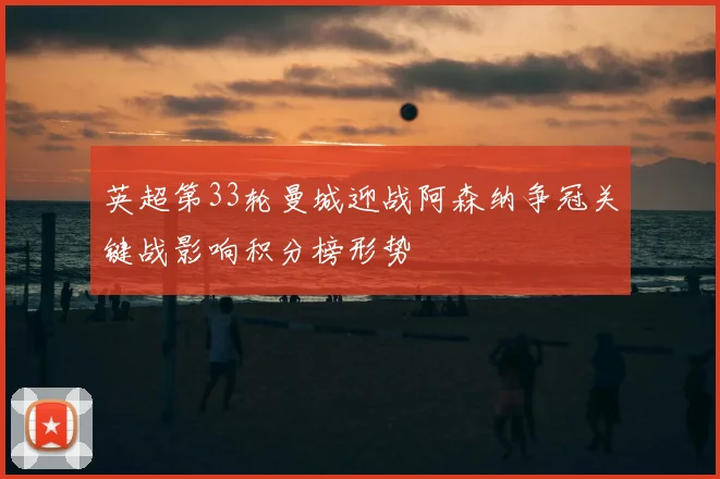 英超第33轮曼城迎战阿森纳争冠关键战影响积分榜形势