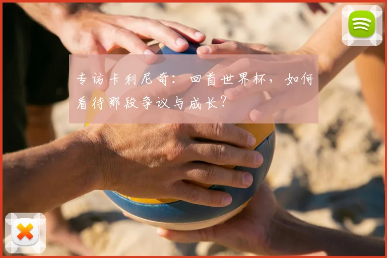 专访卡利尼奇：回首世界杯，如何看待那段争议与成长？