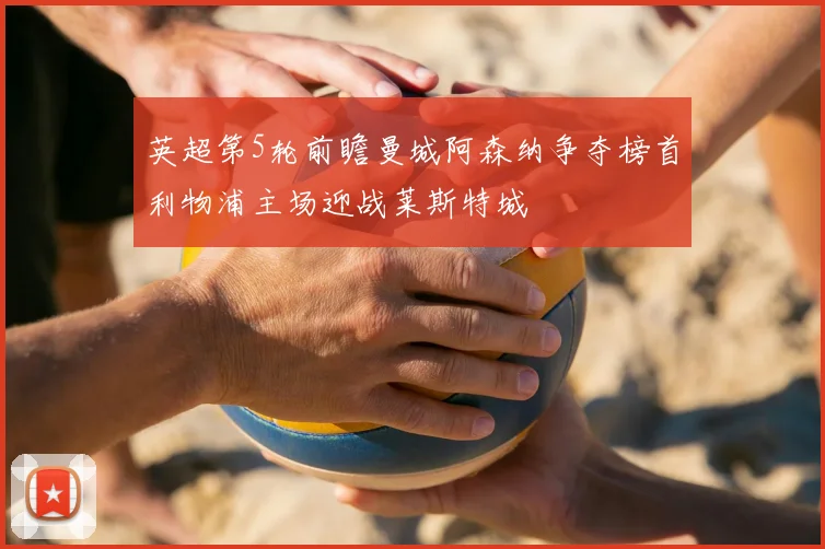 英超第5轮前瞻曼城阿森纳争夺榜首利物浦主场迎战莱斯特城